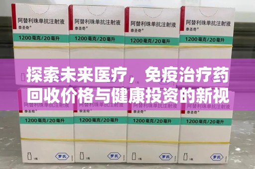 泰州探索未来医疗，免疫治疗药回收价格与健康投资的新视角