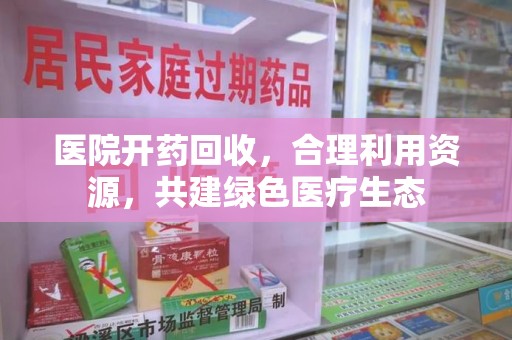 泰州医院开药回收，合理利用资源，共建绿色医疗生态