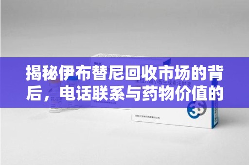 泰州揭秘伊布替尼回收市场的背后，电话联系与药物价值的双向奔赴