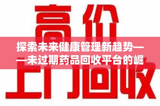 泰州探索未来健康管理新趋势——未过期药品回收平台的崛起与价值