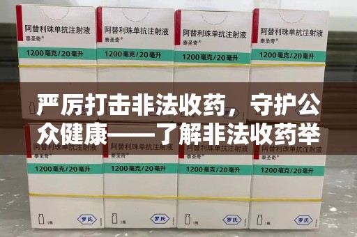 泰州严厉打击非法收药，守护公众健康——了解非法收药举报渠道的重要性