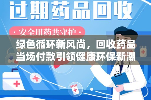 泰州绿色循环新风尚，回收药品当场付款引领健康环保新潮流