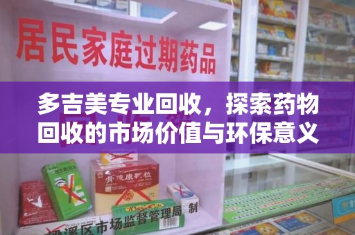 泰州多吉美专业回收，探索药物回收的市场价值与环保意义