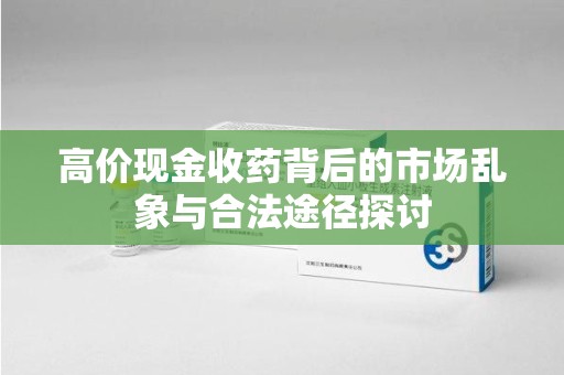 泰州高价现金收药背后的市场乱象与合法途径探讨