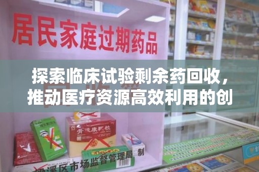 泰州探索临床试验剩余药回收，推动医疗资源高效利用的创新路径