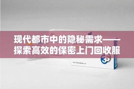 泰州现代都市中的隐秘需求——探索高效的保密上门回收服务