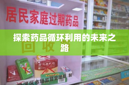 泰州探索药品循环利用的未来之路