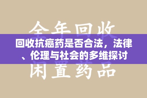 泰州回收抗癌药是否合法，法律、伦理与社会的多维探讨