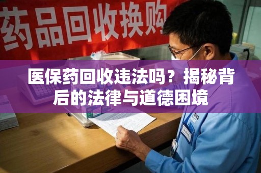 泰州医保药回收违法吗？揭秘背后的法律与道德困境