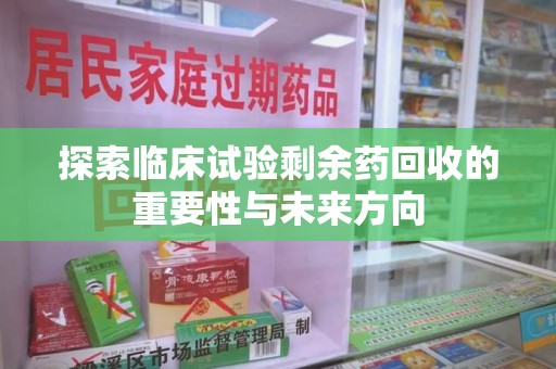 泰州探索临床试验剩余药回收的重要性与未来方向