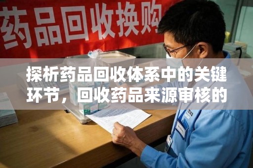 泰州探析药品回收体系中的关键环节，回收药品来源审核的重要性