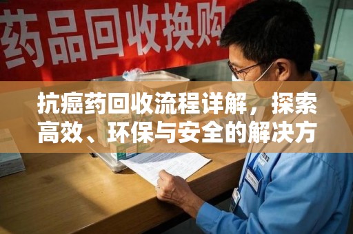 泰州抗癌药回收流程详解，探索高效、环保与安全的解决方案