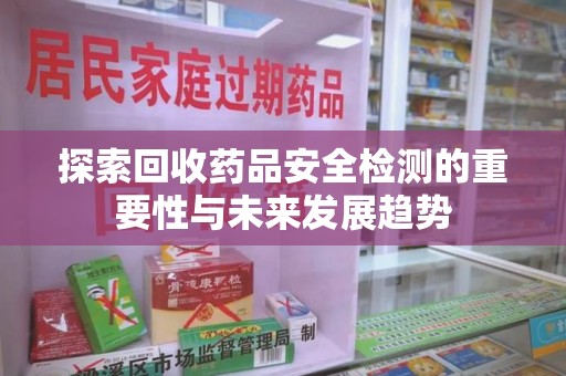 泰州探索回收药品安全检测的重要性与未来发展趋势