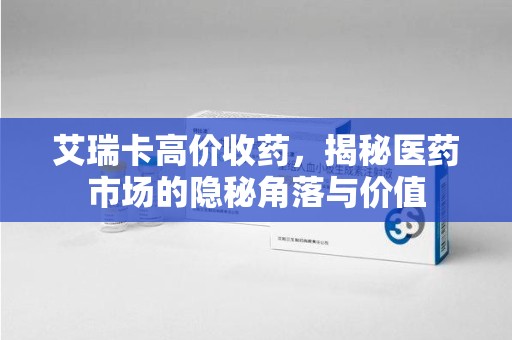 泰州艾瑞卡高价收药，揭秘医药市场的隐秘角落与价值