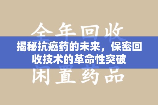 泰州揭秘抗癌药的未来，保密回收技术的革命性突破