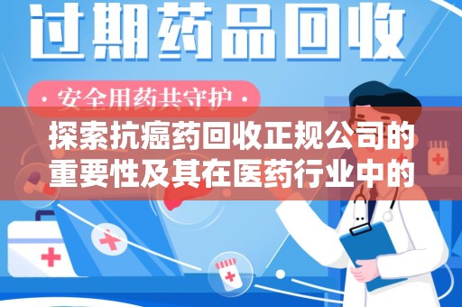 泰州探索抗癌药回收正规公司的重要性及其在医药行业中的角色