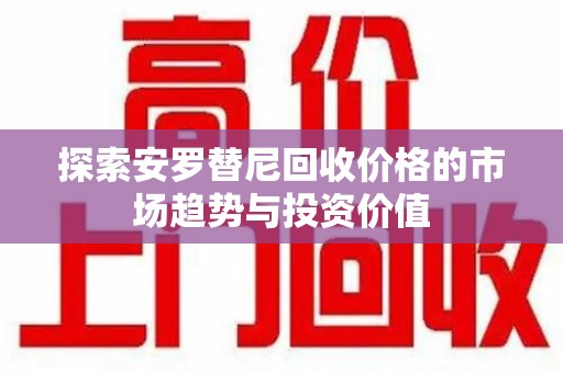 泰州探索安罗替尼回收价格的市场趋势与投资价值