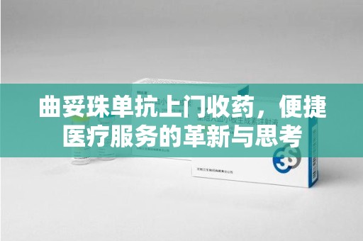 泰州曲妥珠单抗上门收药，便捷医疗服务的革新与思考