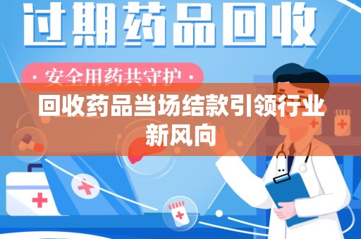 泰州回收药品当场结款引领行业新风向