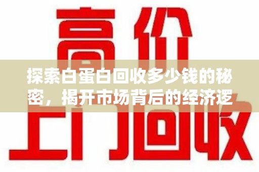 泰州探索白蛋白回收多少钱的秘密，揭开市场背后的经济逻辑