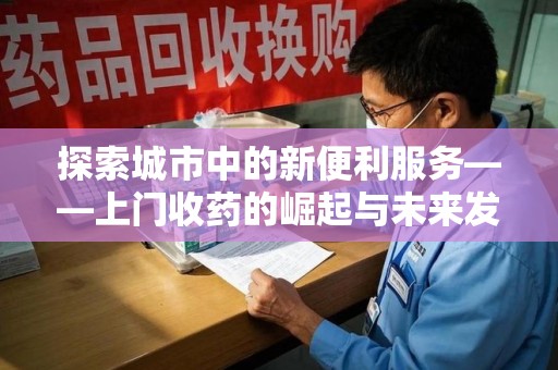 泰州探索城市中的新便利服务——上门收药的崛起与未来发展