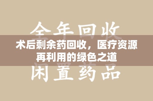 泰州术后剩余药回收，医疗资源再利用的绿色之道