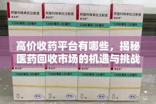 泰州高价收药平台有哪些，揭秘医药回收市场的机遇与挑战