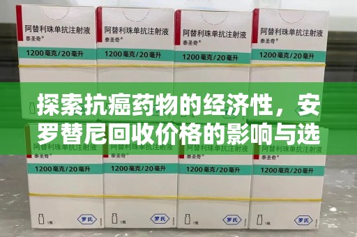 泰州探索抗癌药物的经济性，安罗替尼回收价格的影响与选择