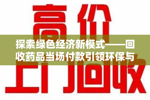 泰州探索绿色经济新模式——回收药品当场付款引领环保与健康的双赢未来