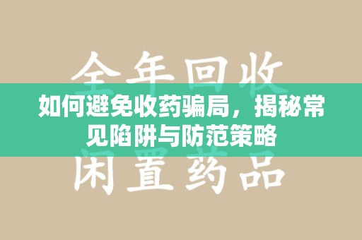 泰州如何避免收药骗局，揭秘常见陷阱与防范策略