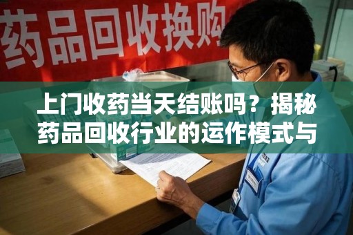泰州上门收药当天结账吗？揭秘药品回收行业的运作模式与用户权益保障