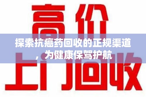 泰州探索抗癌药回收的正规渠道，为健康保驾护航