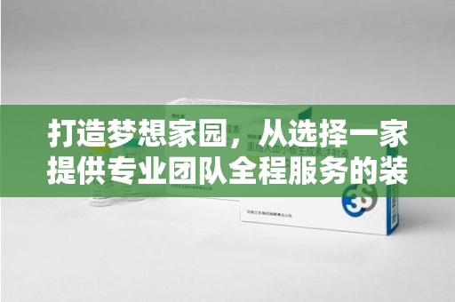 泰州打造梦想家园，从选择一家提供专业团队全程服务的装修公司开始