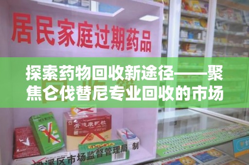 泰州探索药物回收新途径——聚焦仑伐替尼专业回收的市场与意义