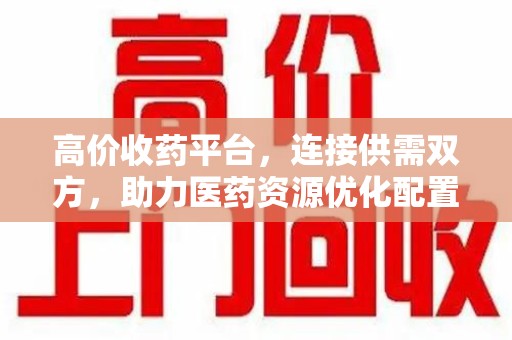 泰州高价收药平台，连接供需双方，助力医药资源优化配置
