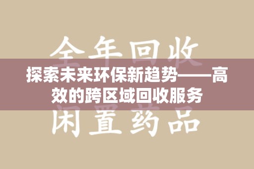 泰州探索未来环保新趋势——高效的跨区域回收服务