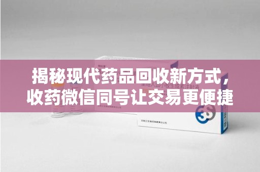 泰州揭秘现代药品回收新方式，收药微信同号让交易更便捷