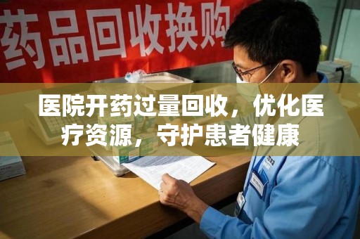 泰州医院开药过量回收，优化医疗资源，守护患者健康