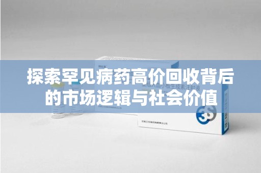 泰州探索罕见病药高价回收背后的市场逻辑与社会价值