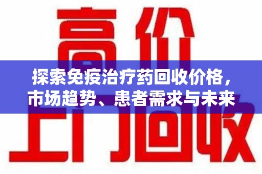 泰州探索免疫治疗药回收价格，市场趋势、患者需求与未来发展