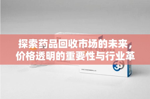 泰州探索药品回收市场的未来，价格透明的重要性与行业革新