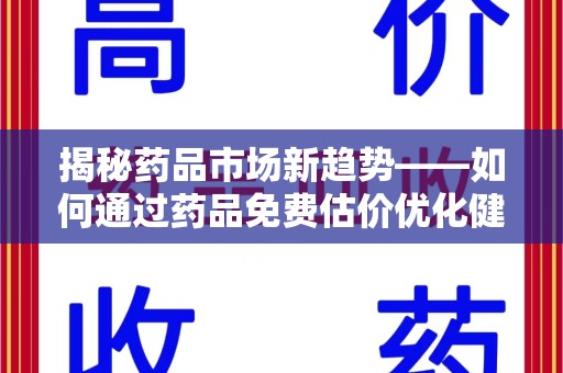 泰州揭秘药品市场新趋势——如何通过药品免费估价优化健康管理