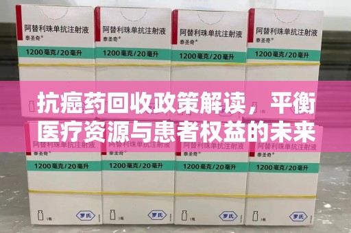 泰州抗癌药回收政策解读，平衡医疗资源与患者权益的未来方向