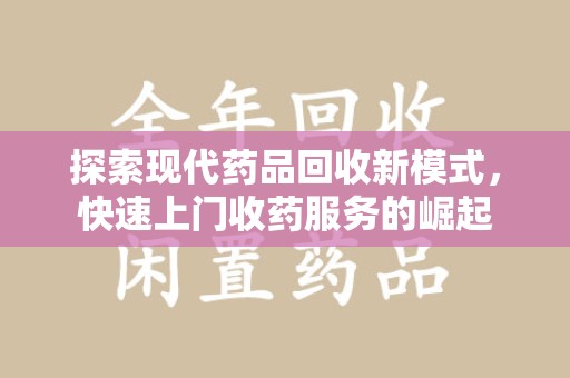 泰州探索现代药品回收新模式，快速上门收药服务的崛起