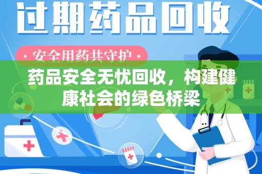 泰州药品安全无忧回收，构建健康社会的绿色桥梁