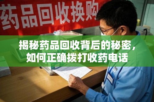 泰州揭秘药品回收背后的秘密，如何正确拨打收药电话