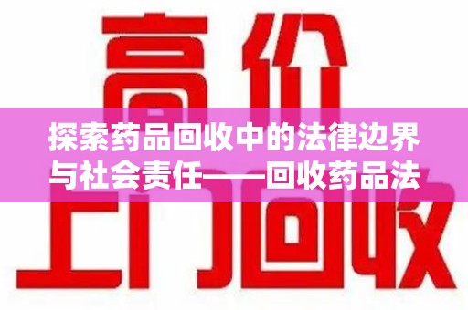 泰州探索药品回收中的法律边界与社会责任——回收药品法律责任解析