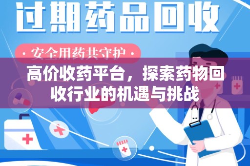 泰州高价收药平台，探索药物回收行业的机遇与挑战