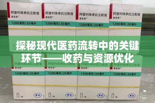 泰州探秘现代医药流转中的关键环节——收药与资源优化