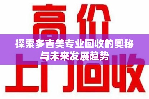 泰州探索多吉美专业回收的奥秘与未来发展趋势